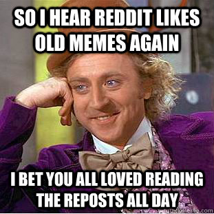 so i hear reddit likes old memes again I bet you all loved reading the reposts all day - so i hear reddit likes old memes again I bet you all loved reading the reposts all day  Condescending Wonka