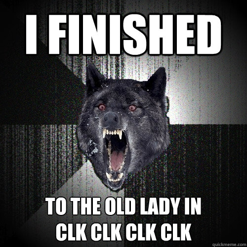 I Finished To the old lady in 
clk clk clk clk  Insanity Wolf