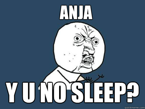 Anja y u no sleep?  Y U No