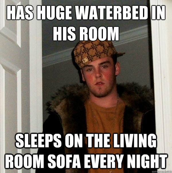 Has huge waterbed in his room
 sleeps on the living room sofa every night - Has huge waterbed in his room
 sleeps on the living room sofa every night  Scumbag Steve