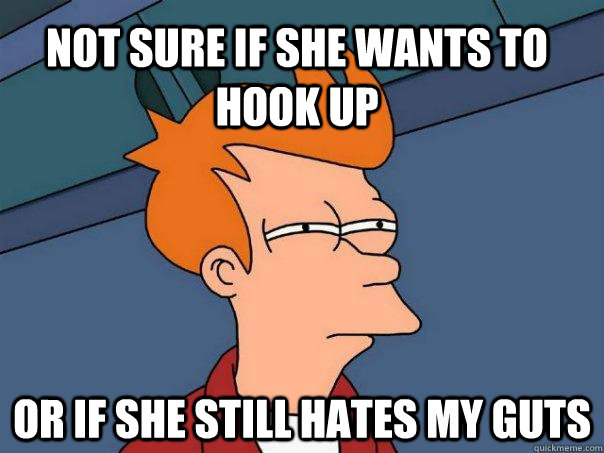 NOT sure if she wants to hook up Or if she still hates my guts - NOT sure if she wants to hook up Or if she still hates my guts  Futurama Fry