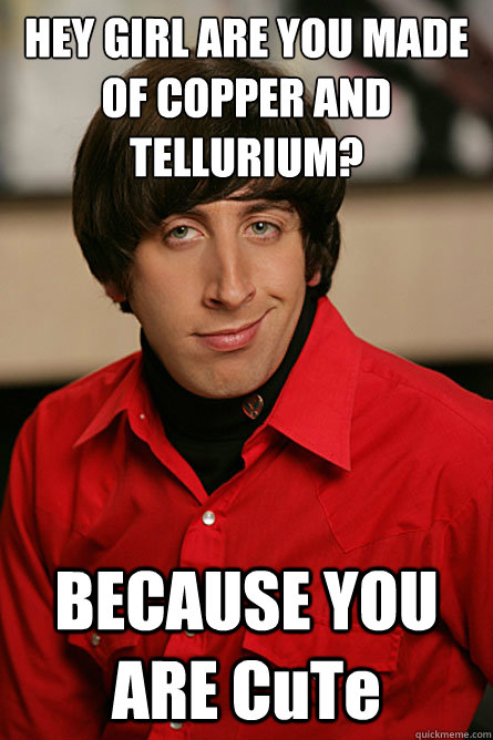 HEY GIRL ARE YOU MADE OF COPPER AND TELLURIUM?
 BECAUSE YOU ARE CuTe - HEY GIRL ARE YOU MADE OF COPPER AND TELLURIUM?
 BECAUSE YOU ARE CuTe  Pickup Line Scientist