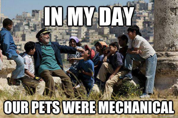 In my day Our pets were mechanical  Old man from the 90s