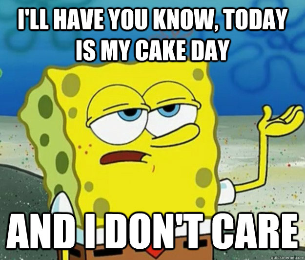 I'll have you know, today is my cake day and I don't care  Tough Spongebob