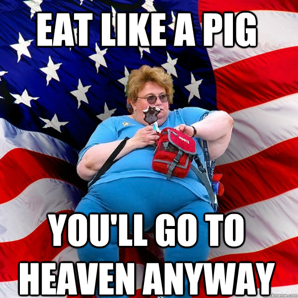 eat like a pig you'll go to heaven anyway  Asinine American fat obese red state republican lady meme