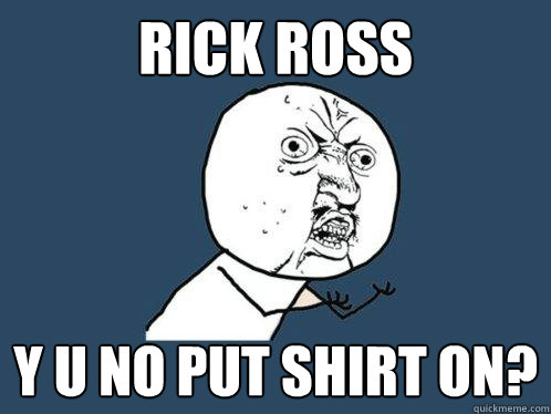 rick ross y u no put shirt on?  Y U No