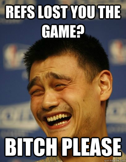 REFS LOST YOU THE GAME?  BITCH PLEASE - REFS LOST YOU THE GAME?  BITCH PLEASE  Yao Ming