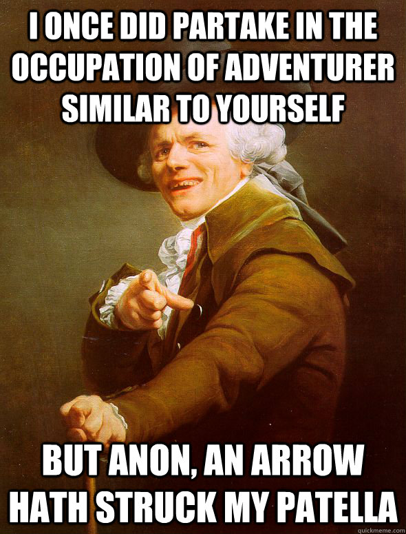 I once did partake in the occupation of adventurer similar to yourself But anon, an arrow hath struck my patella  Joseph Ducreux