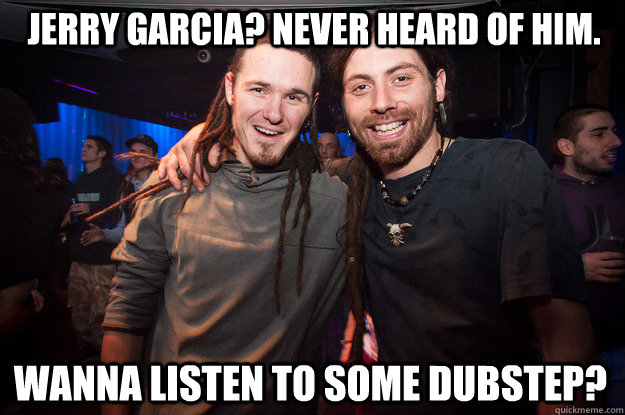 Jerry Garcia? Never Heard of HIm.  WANNA LISTEN TO SOME DUBSTEP?  Cool Psytrance Bros