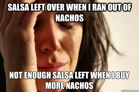 Salsa left over when i ran out of nachos Not enough salsa left when i buy more nachos  First World Problems