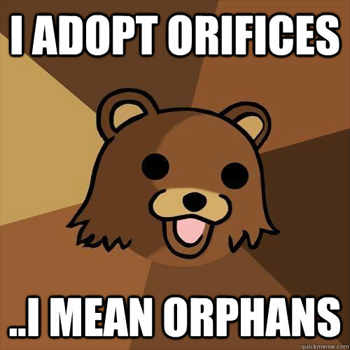 I adopt Orifices ..I mean Orphans - I adopt Orifices ..I mean Orphans  Pedobear