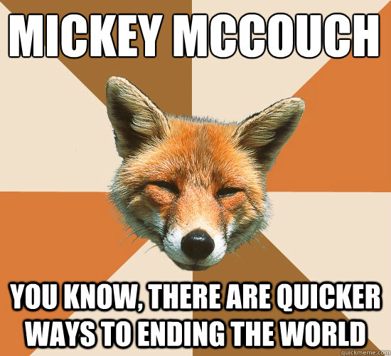 Mickey McCouch
 You know, there are quicker ways to ending the world  Condescending Fox