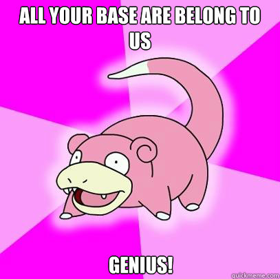 All Your Base Are Belong To US Genius!  Slowpoke