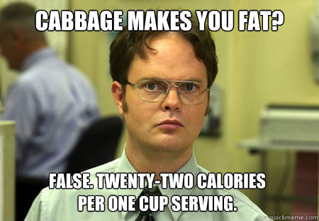 Cabbage makes you fat? False. Twenty-two calories
Per one cup serving.  Dwight