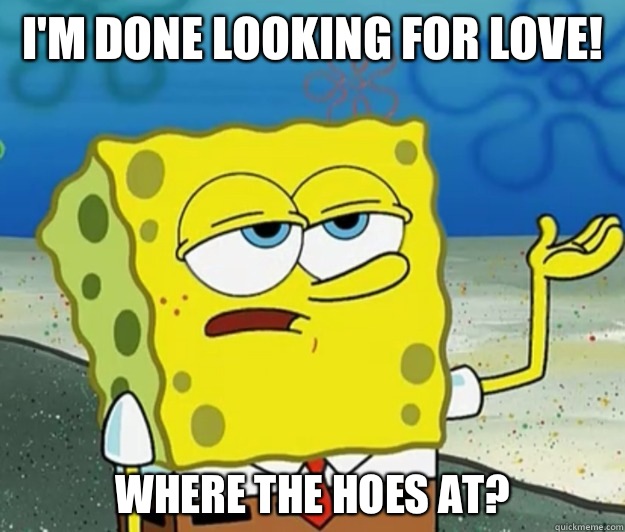 I'm done looking for love! Where the hoes at?   Tough Spongebob