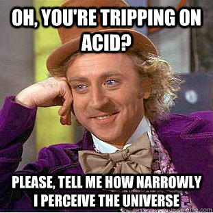 Oh, You're tripping on acid? please, tell me how narrowly i perceive the universe  Creepy Wonka