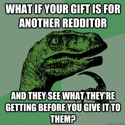 what if your gift is for another redditor and they see what they're getting before you give it to them?  Philosoraptor