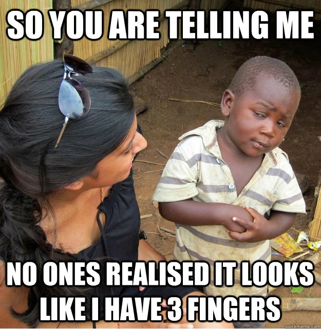 So you are telling me no ones realised it looks like i have 3 fingers  Skeptical Third World Kid