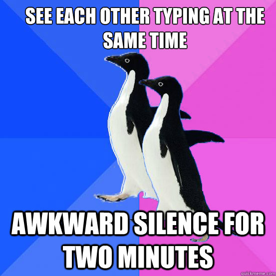 see each other typing at the same time awkward silence for two minutes  Socially Awkward Couple