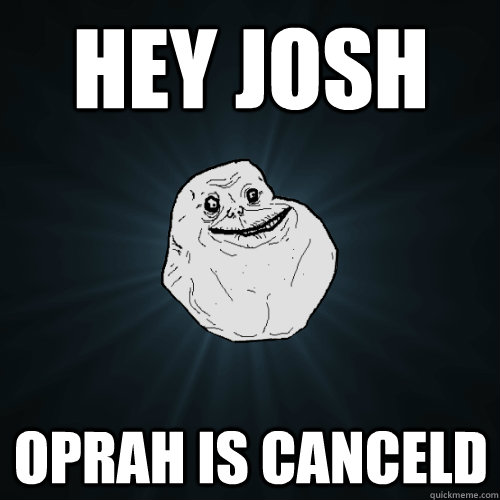 hey josh oprah is canceld  Forever Alone