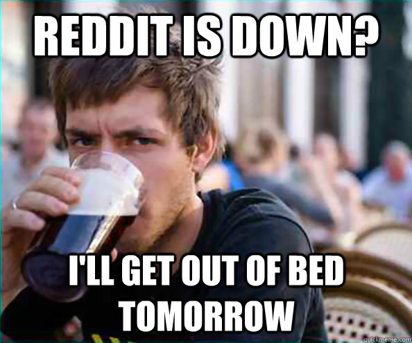 reddit is down? i'll get out of bed tomorrow  Lazy College Senior