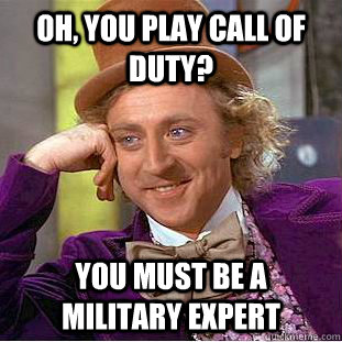 Oh, You play call of duty? You must be a military expert  Creepy Wonka