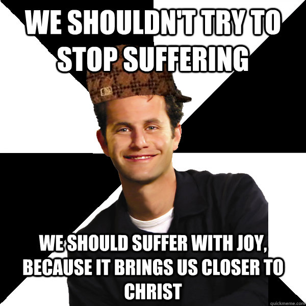 We shouldn't try to stop suffering We should suffer with joy, because it brings us closer to christ   Scumbag Christian