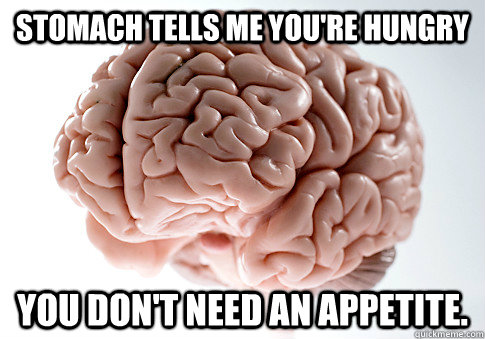 Stomach tells me you're hungry You don't need an appetite.  Scumbag Brain