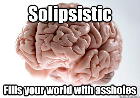 Solipsistic Fills your world with assholes   Scumbag Brain