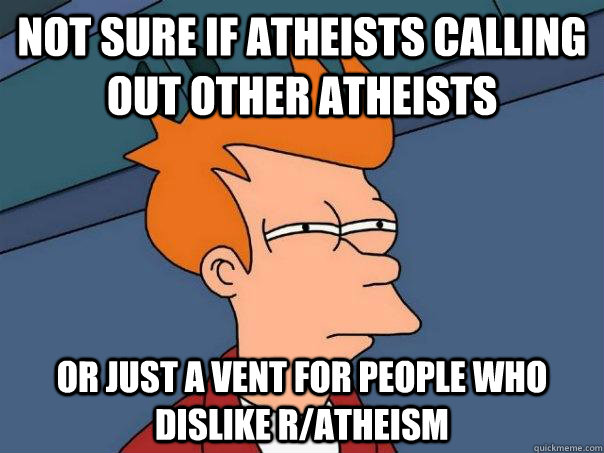 Not sure if atheists calling out other atheists Or just a vent for people who dislike r/atheism - Not sure if atheists calling out other atheists Or just a vent for people who dislike r/atheism  Futurama Fry