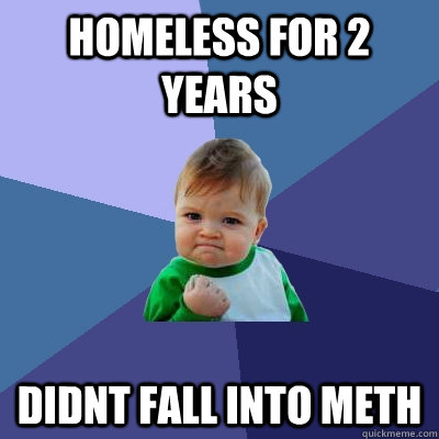 HOmeless for 2 years didnt fall into meth  Success Kid