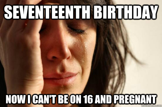 Seventeenth birthday Now I can't be on 16 and pregnant  First World Problems