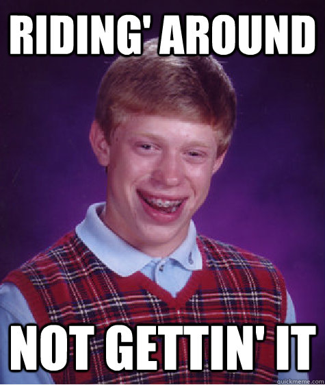 riding' around Not gettin' it - riding' around Not gettin' it  Bad Luck Brian