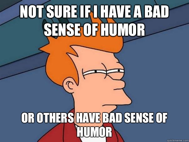 Not sure if I have a bad sense of humor  Or others have bad sense of humor  - Not sure if I have a bad sense of humor  Or others have bad sense of humor   Futurama Fry