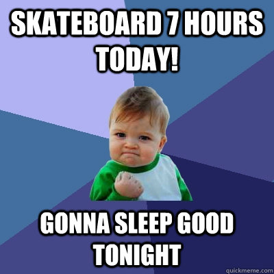 Skateboard 7 hours today! GONNA SLEEP GOOD TONIGHT  Success Kid