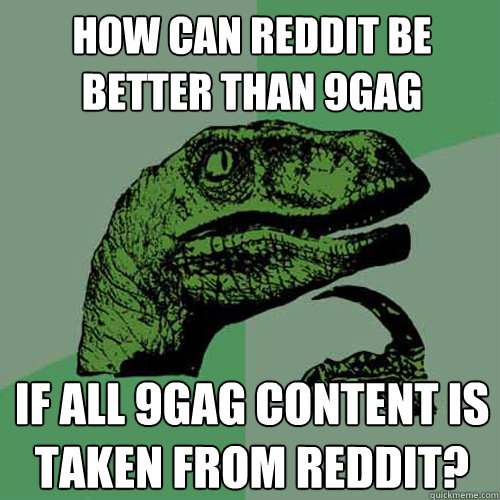 How can Reddit be better than 9gag if all 9gag content is taken from Reddit?  Philosoraptor