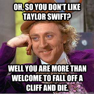 OH, SO YOU DON'T LIKE TAYLOR SWIFT? WELL YOU ARE MORE THAN WELCOME TO FALL OFF A CLIFF AND DIE. - OH, SO YOU DON'T LIKE TAYLOR SWIFT? WELL YOU ARE MORE THAN WELCOME TO FALL OFF A CLIFF AND DIE.  Condescending Wonka