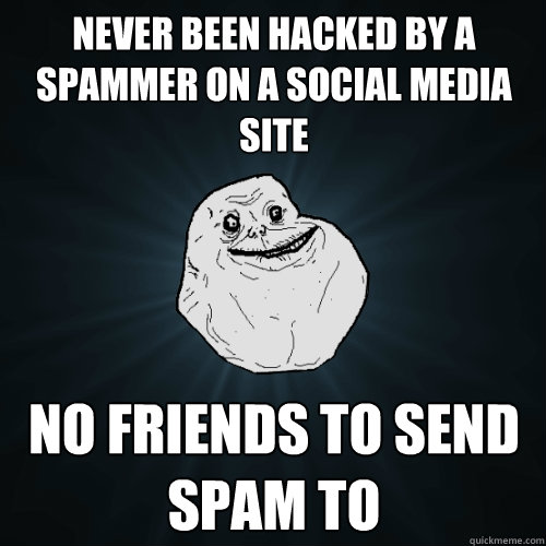 Never been hacked by a spammer on a social media site no friends to send spam to - Never been hacked by a spammer on a social media site no friends to send spam to  Forever Alone