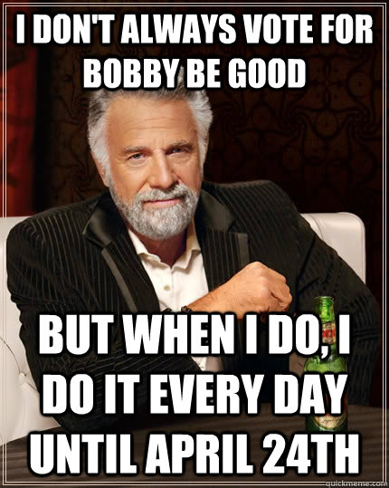 I don't always vote for Bobby Be Good but when i do, i do it every day until april 24th  The Most Interesting Man In The World