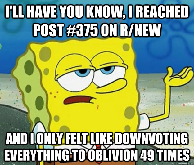 I'll have you know, I reached post #375 on r/new And I only felt like downvoting everything to oblivion 49 times - I'll have you know, I reached post #375 on r/new And I only felt like downvoting everything to oblivion 49 times  Tough Spongebob