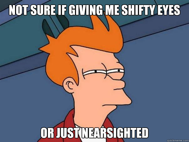 Not sure if giving me shifty eyes or just nearsighted  Futurama Fry