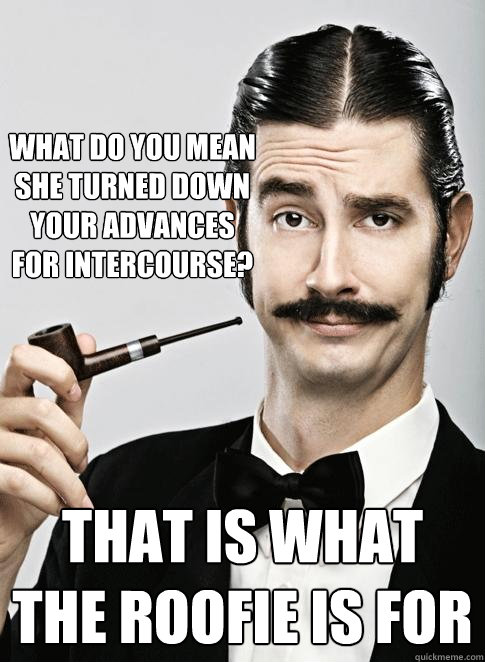 what do you mean she turned down your advances for intercourse? that is what the roofie is for - what do you mean she turned down your advances for intercourse? that is what the roofie is for  Le Snob