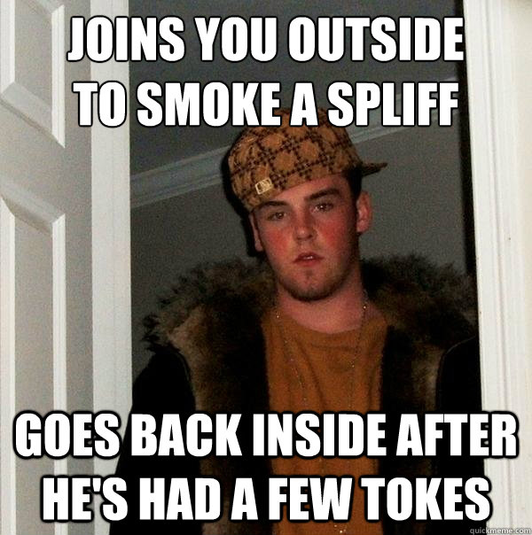 joins you outside 
to smoke a spliff goes back inside after he's had a few tokes  Scumbag Steve