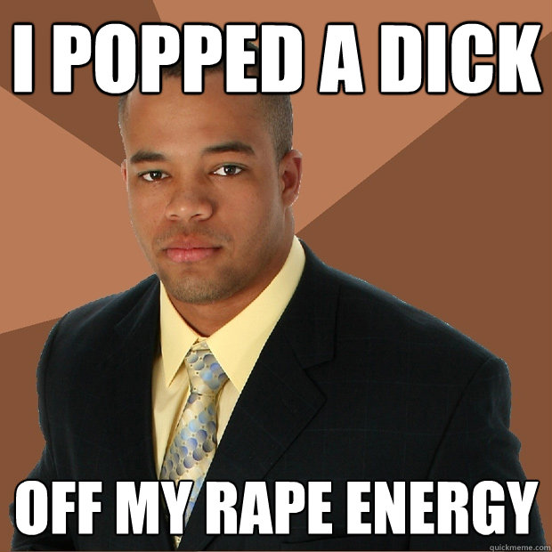 I popped a dick off my rape energy - I popped a dick off my rape energy  Successful Black Man