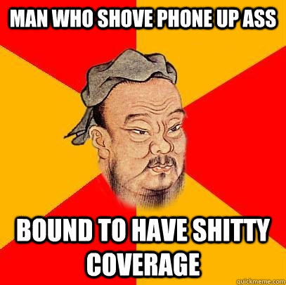 man who shove phone up ass bound to have shitty coverage  - man who shove phone up ass bound to have shitty coverage   Confucius says