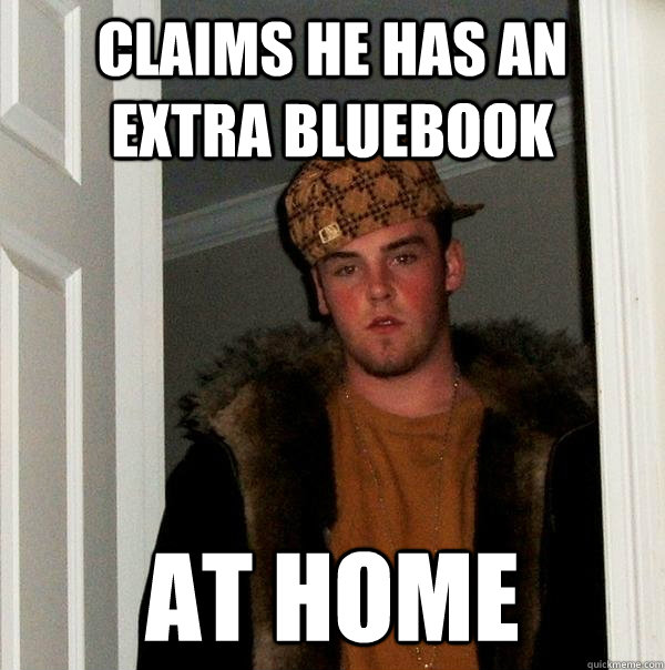 Claims he has an extra bluebook at home - Claims he has an extra bluebook at home  Scumbag Steve