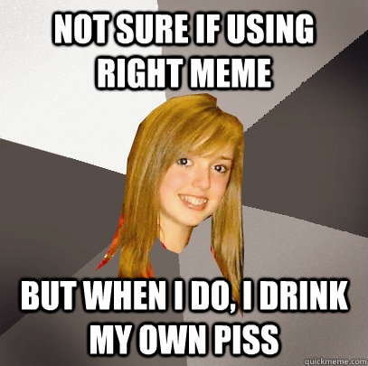 Not sure if using right meme But when I do, I drink my own piss  Musically Oblivious 8th Grader