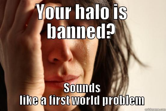 YOUR HALO IS BANNED? SOUNDS LIKE A FIRST WORLD PROBLEM First World Problems