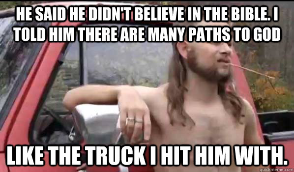 He said he didn't believe in the Bible. I told him there are many paths to God Like the truck I hit him with.  Almost Politically Correct Redneck