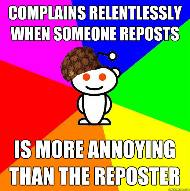 Complains relentlessly when someone reposts Is more annoying than the reposter  Scumbag Redditor